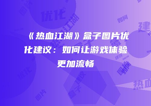 《热血江湖》盒子图片优化建议：如何让游戏体验更加流畅