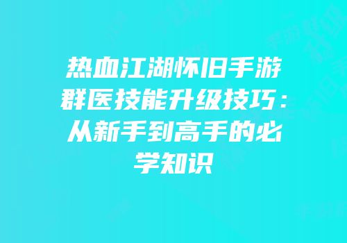 热血江湖怀旧手游群医技能升级技巧：从新手到高手的必学知识