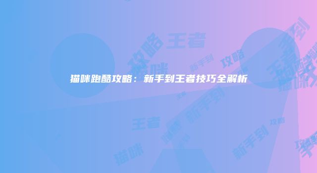 猫咪跑酷攻略：新手到王者技巧全解析