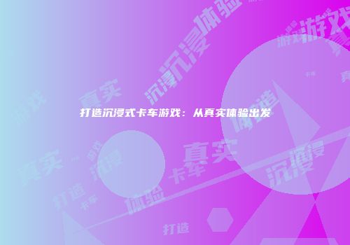 打造沉浸式卡车游戏：从真实体验出发