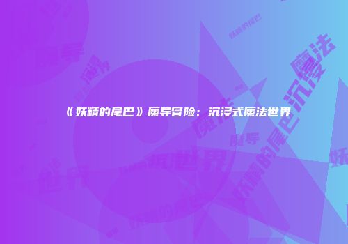 《妖精的尾巴》魔导冒险：沉浸式魔法世界