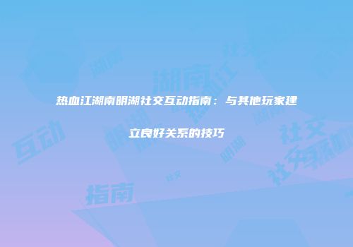 热血江湖南明湖社交互动指南：与其他玩家建立良好关系的技巧