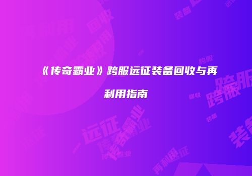《传奇霸业》跨服远征装备回收与再利用指南