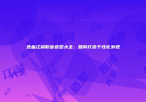 热血江湖职业造型大全：如何打造个性化外观