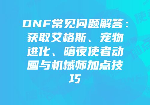 DNF常见问题解答：获取艾格斯、宠物进化、暗夜使者动画与机械师加点技巧
