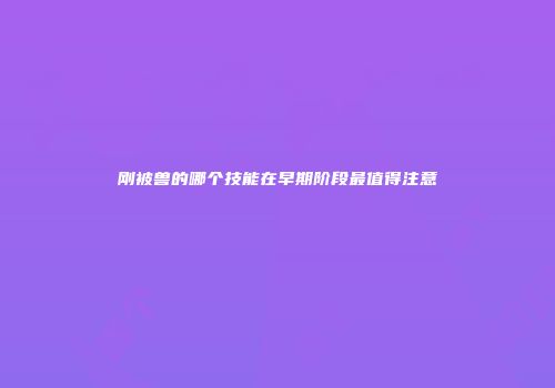 刚被兽的哪个技能在早期阶段最值得注意