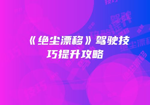 《绝尘漂移》驾驶技巧提升攻略
