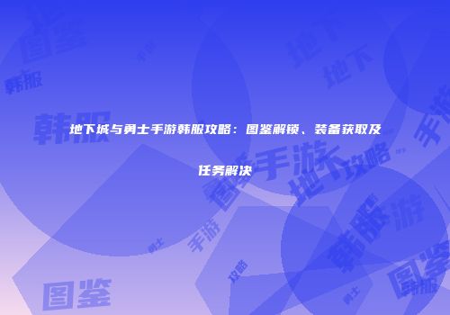 地下城与勇士手游韩服攻略：图鉴解锁、装备获取及任务解决