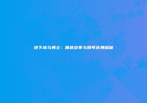 地下城与勇士：角色故事与周年庆典探秘