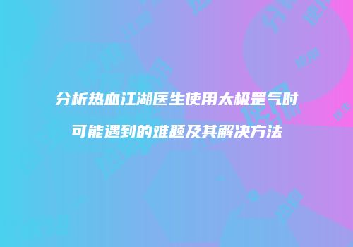 分析热血江湖医生使用太极罡气时可能遇到的难题及其解决方法