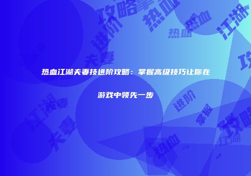 热血江湖夫妻技进阶攻略：掌握高级技巧让你在游戏中领先一步