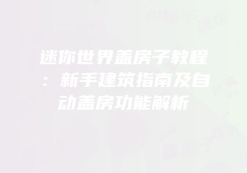 迷你世界盖房子教程：新手建筑指南及自动盖房功能解析