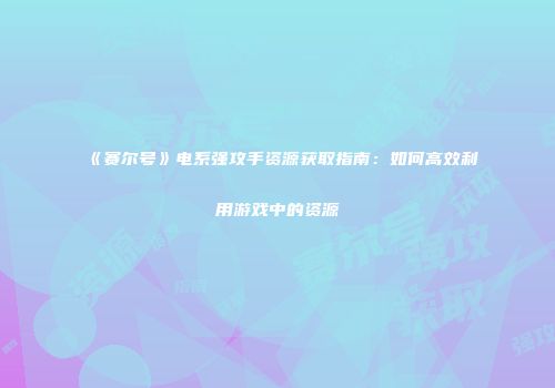 《赛尔号》电系强攻手资源获取指南：如何高效利用游戏中的资源