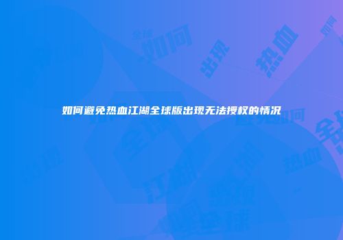如何避免热血江湖全球版出现无法授权的情况