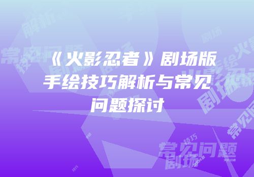 《火影忍者》剧场版手绘技巧解析与常见问题探讨