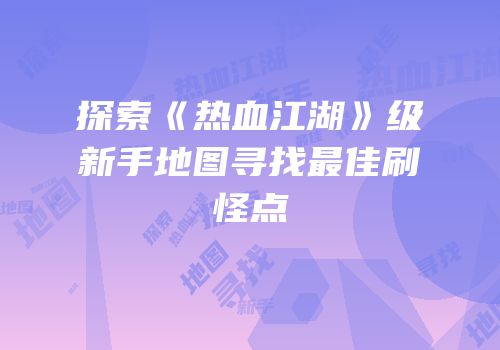 探索《热血江湖》级新手地图寻找最佳刷怪点