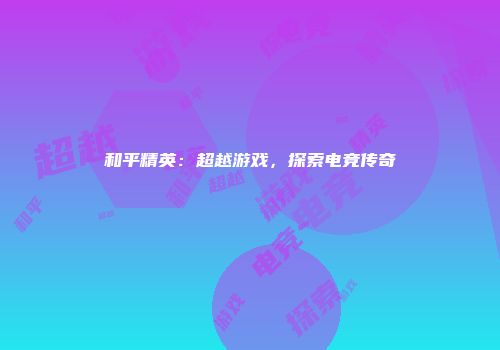 和平精英：超越游戏，探索电竞传奇