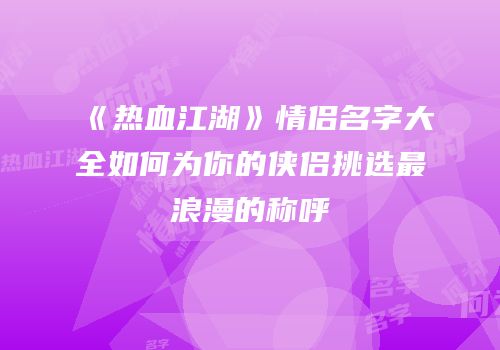 《热血江湖》情侣名字大全如何为你的侠侣挑选最浪漫的称呼