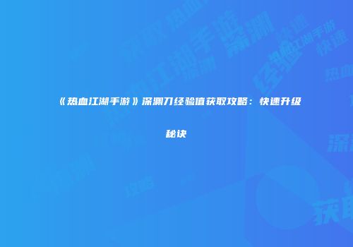 《热血江湖手游》深渊刀经验值获取攻略:快速升级秘诀