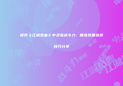 提升《江湖热血》中灵宠战斗力：精选装备选择技巧分享