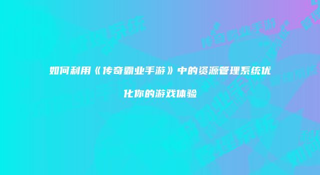 如何利用《传奇霸业手游》中的资源管理系统优化你的游戏体验