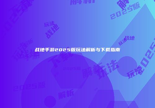 战地手游2025版玩法解析与下载指南