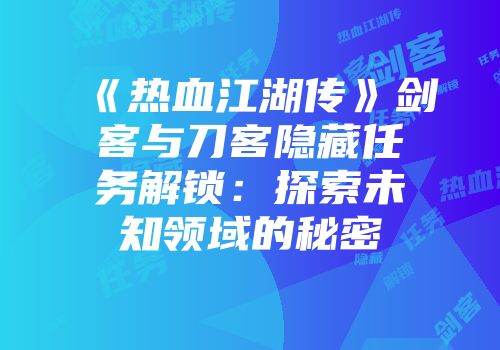 《热血江湖传》剑客与刀客隐藏任务解锁：探索未知领域的秘密