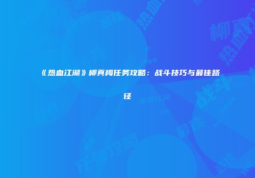《热血江湖》柳真梅任务攻略：战斗技巧与最佳路径
