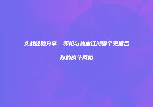 实战经验分享：邪枪与热血江湖哪个更适合你的战斗风格
