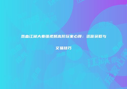 热血江湖大秦强视频高阶玩家心得：资源获取与交易技巧