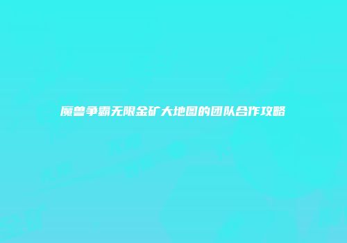 魔兽争霸无限金矿大地图的团队合作攻略