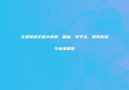 王者荣耀主播小浪浪：崛起、转平台、感情生活与未来展望