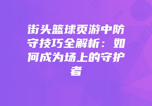 街头篮球页游中防守技巧全解析：如何成为场上的守护者