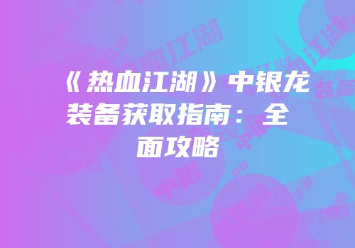 《热血江湖》中银龙装备获取指南：全面攻略