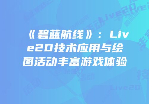 《碧蓝航线》：Live2D技术应用与绘图活动丰富游戏体验