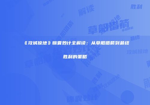 《攻城掠地》锦囊妙计全解读：从草船借箭到最终胜利的策略