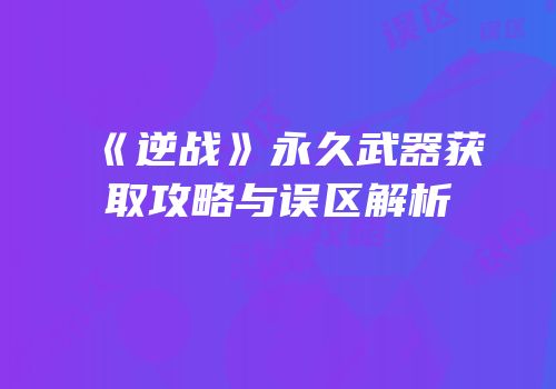 《逆战》永久武器获取攻略与误区解析