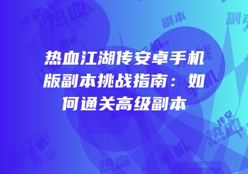 热血江湖传安卓手机版副本挑战指南：如何通关高级副本