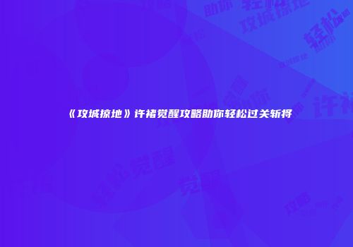 《攻城掠地》许褚觉醒攻略助你轻松过关斩将
