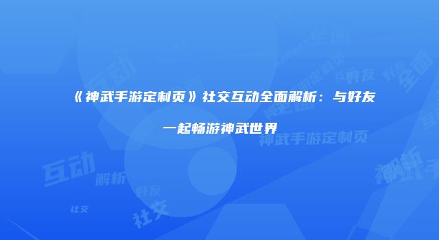 《神武手游定制页》社交互动全面解析：与好友一起畅游神武世界