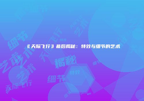 《天际飞行》幕后揭秘：特效与细节的艺术