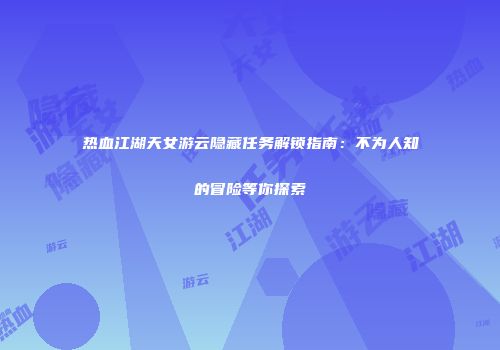 热血江湖天女游云隐藏任务解锁指南：不为人知的冒险等你探索