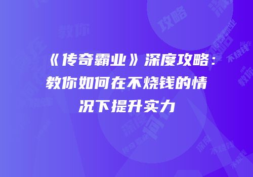 《传奇霸业》深度攻略：教你如何在不烧钱的情况下提升实力
