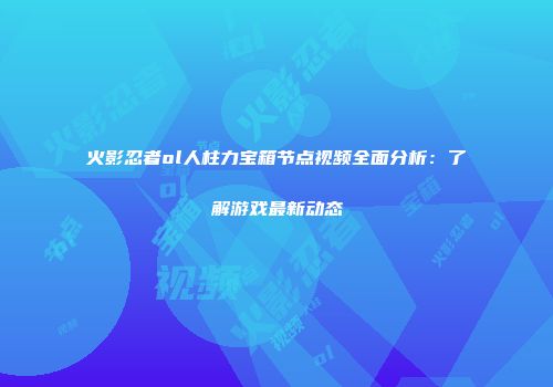 火影忍者ol人柱力宝箱节点视频全面分析：了解游戏最新动态