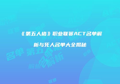 《第五人格》职业联赛ACT名单解析与死人名单大全揭秘