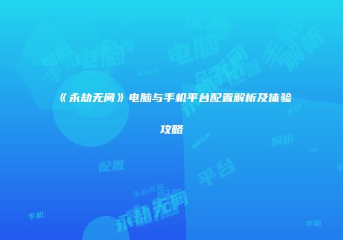 《永劫无间》电脑与手机平台配置解析及体验攻略