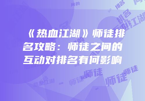 《热血江湖》师徒排名攻略：师徒之间的互动对排名有何影响