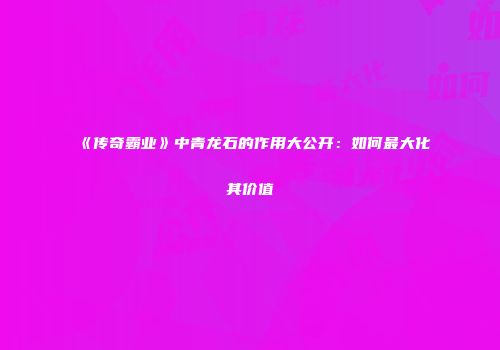《传奇霸业》中青龙石的作用大公开：如何最大化其价值