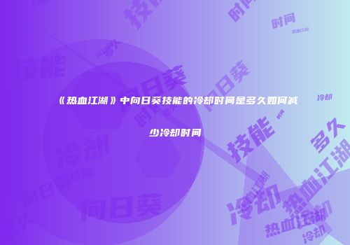 《热血江湖》中向日葵技能的冷却时间是多久如何减少冷却时间