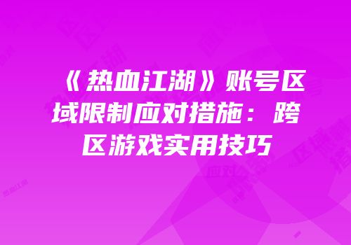 《热血江湖》账号区域限制应对措施：跨区游戏实用技巧
